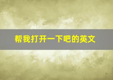 帮我打开一下吧的英文