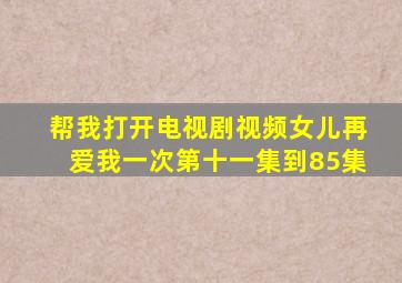 帮我打开电视剧视频女儿再爱我一次第十一集到85集