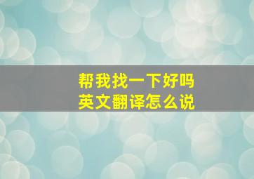 帮我找一下好吗英文翻译怎么说