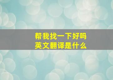 帮我找一下好吗英文翻译是什么