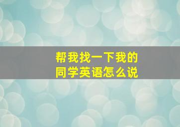 帮我找一下我的同学英语怎么说