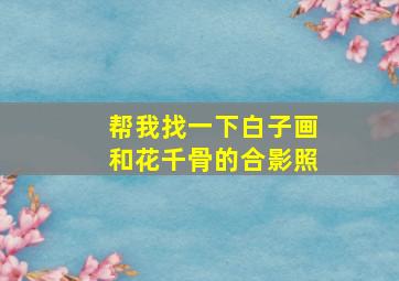 帮我找一下白子画和花千骨的合影照