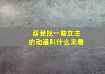 帮我找一些女主的动漫叫什么来着