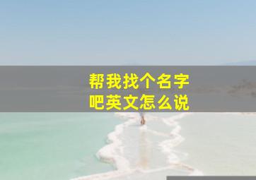 帮我找个名字吧英文怎么说