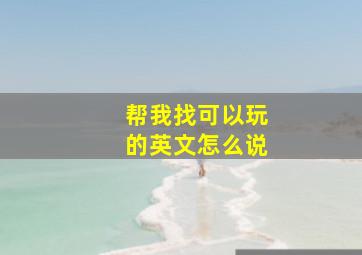 帮我找可以玩的英文怎么说