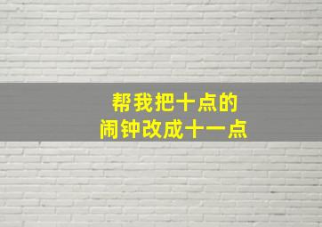 帮我把十点的闹钟改成十一点