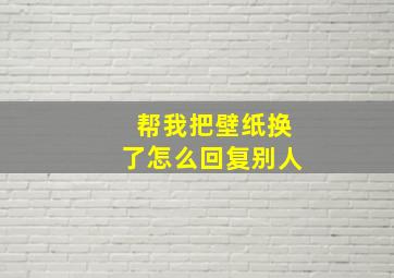 帮我把壁纸换了怎么回复别人