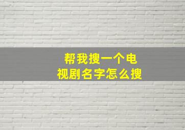 帮我搜一个电视剧名字怎么搜