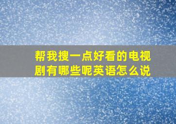 帮我搜一点好看的电视剧有哪些呢英语怎么说