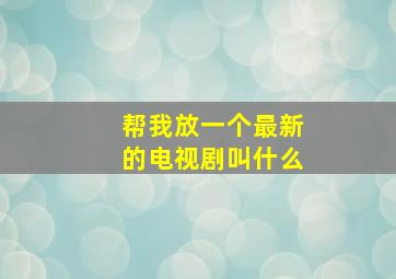 帮我放一个最新的电视剧叫什么