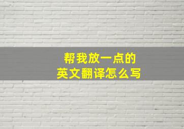 帮我放一点的英文翻译怎么写