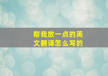 帮我放一点的英文翻译怎么写的