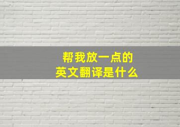 帮我放一点的英文翻译是什么