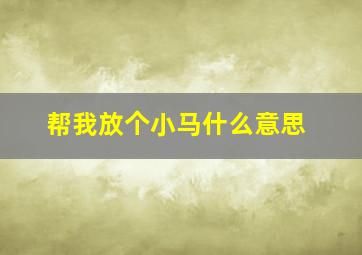 帮我放个小马什么意思