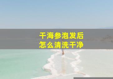 干海参泡发后怎么清洗干净