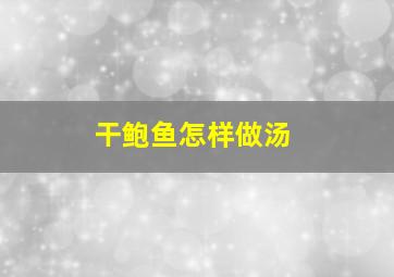 干鲍鱼怎样做汤