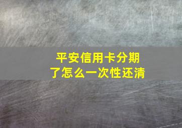 平安信用卡分期了怎么一次性还清