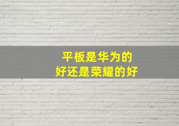 平板是华为的好还是荣耀的好