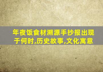 年夜饭食材溯源手抄报出现于何时,历史故事,文化寓意