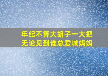 年纪不算大胡子一大把无论见到谁总爱喊妈妈