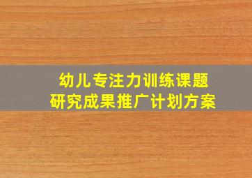 幼儿专注力训练课题研究成果推广计划方案