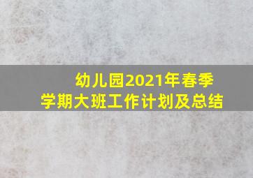 幼儿园2021年春季学期大班工作计划及总结