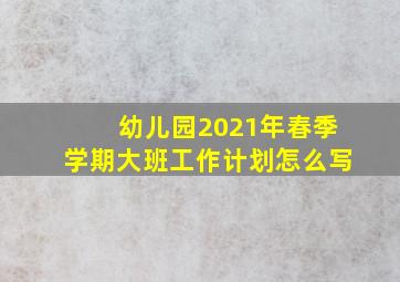 幼儿园2021年春季学期大班工作计划怎么写