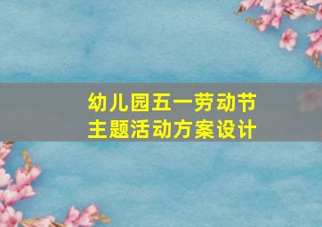 幼儿园五一劳动节主题活动方案设计