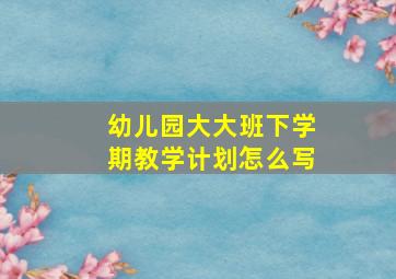 幼儿园大大班下学期教学计划怎么写