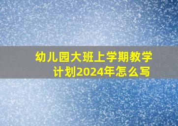 幼儿园大班上学期教学计划2024年怎么写