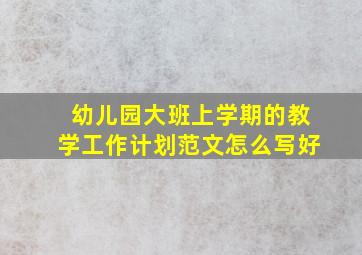 幼儿园大班上学期的教学工作计划范文怎么写好