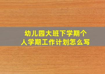 幼儿园大班下学期个人学期工作计划怎么写