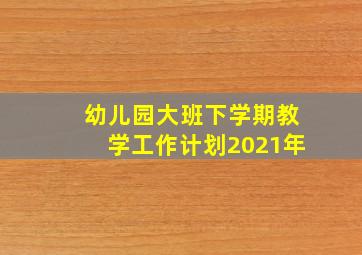 幼儿园大班下学期教学工作计划2021年