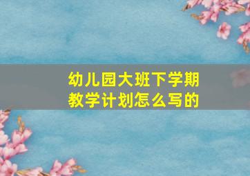 幼儿园大班下学期教学计划怎么写的