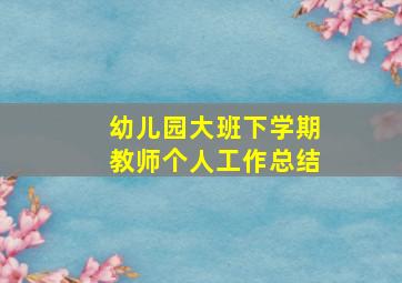 幼儿园大班下学期教师个人工作总结