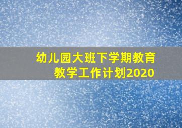 幼儿园大班下学期教育教学工作计划2020