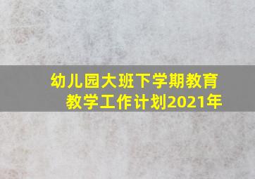 幼儿园大班下学期教育教学工作计划2021年