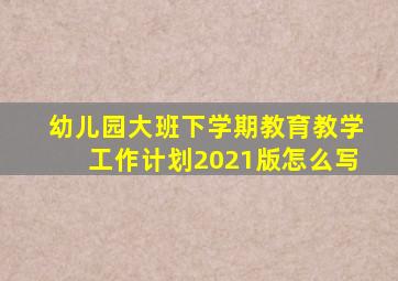 幼儿园大班下学期教育教学工作计划2021版怎么写