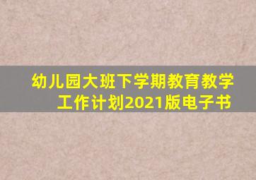 幼儿园大班下学期教育教学工作计划2021版电子书