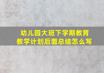 幼儿园大班下学期教育教学计划后面总结怎么写