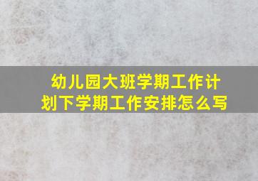 幼儿园大班学期工作计划下学期工作安排怎么写