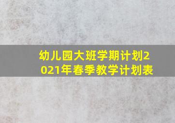 幼儿园大班学期计划2021年春季教学计划表