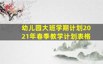 幼儿园大班学期计划2021年春季教学计划表格