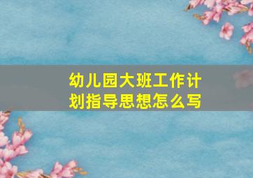 幼儿园大班工作计划指导思想怎么写