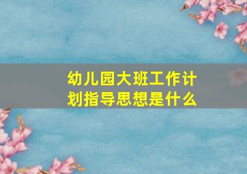 幼儿园大班工作计划指导思想是什么