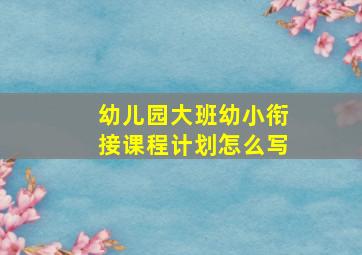 幼儿园大班幼小衔接课程计划怎么写