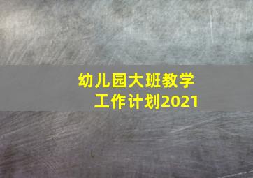 幼儿园大班教学工作计划2021