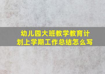 幼儿园大班教学教育计划上学期工作总结怎么写