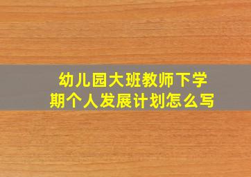 幼儿园大班教师下学期个人发展计划怎么写