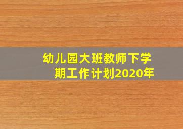 幼儿园大班教师下学期工作计划2020年